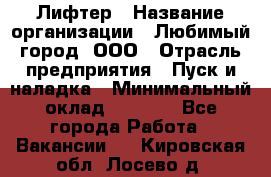 Лифтер › Название организации ­ Любимый город, ООО › Отрасль предприятия ­ Пуск и наладка › Минимальный оклад ­ 6 600 - Все города Работа » Вакансии   . Кировская обл.,Лосево д.